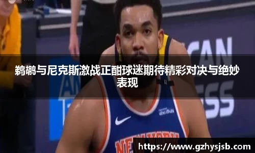 鹈鹕与尼克斯激战正酣球迷期待精彩对决与绝妙表现