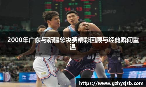 2000年广东与新疆总决赛精彩回顾与经典瞬间重温