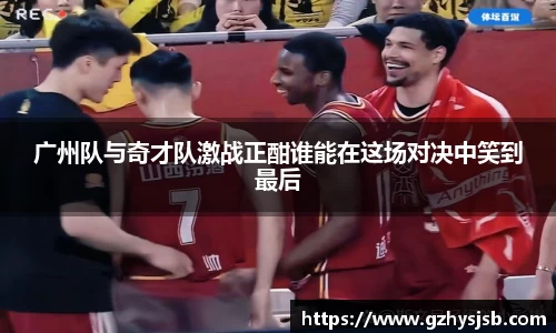 广州队与奇才队激战正酣谁能在这场对决中笑到最后