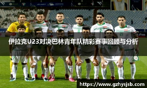伊拉克U23对决巴林青年队精彩赛事回顾与分析