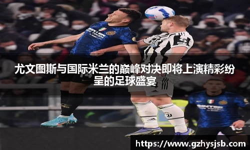 尤文图斯与国际米兰的巅峰对决即将上演精彩纷呈的足球盛宴